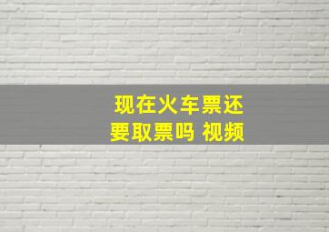 现在火车票还要取票吗 视频